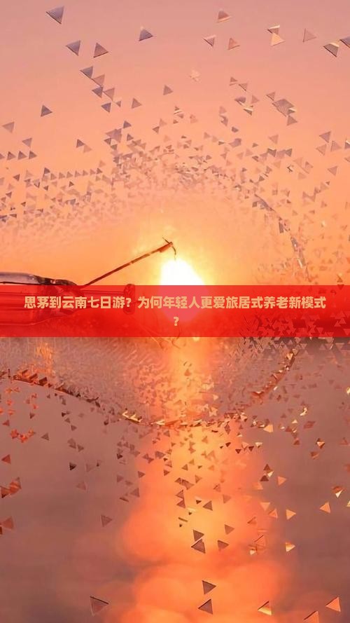思茅到云南七日游？为何年轻人更爱旅居式养老新模式？