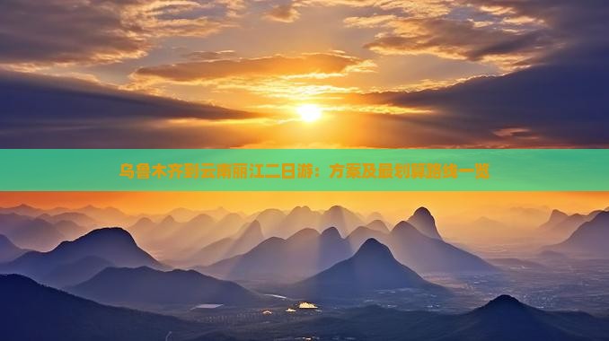 乌鲁木齐到云南丽江二日游：方案及最划算路线一览