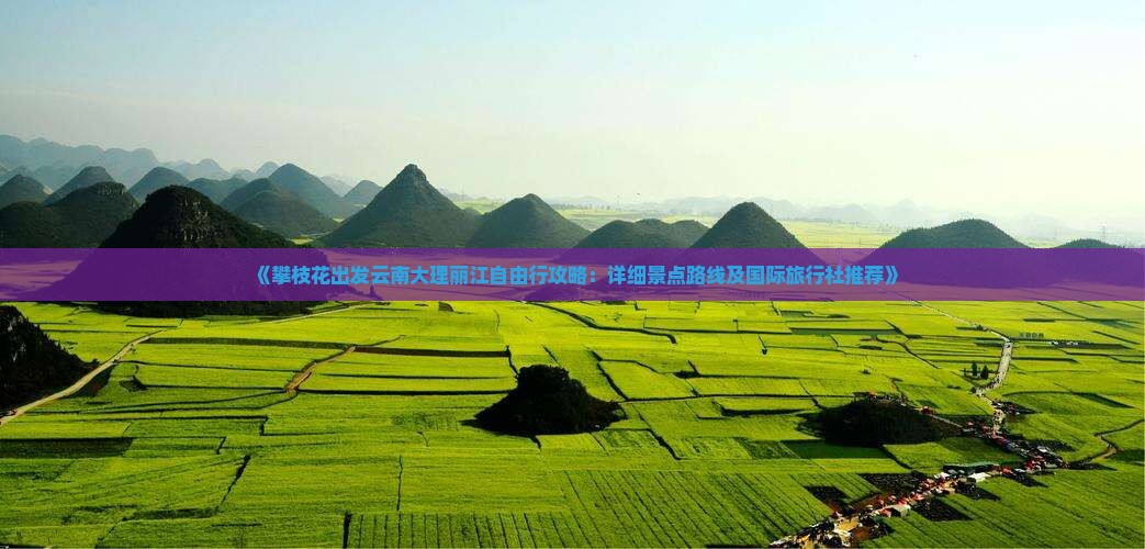 《攀枝花出发云南大理丽江自由行攻略：详细景点路线及国际旅行社推荐》