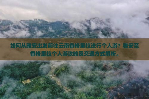 如何从雅安出发前往云南香格里拉进行个人游？雅安至香格里拉个人游攻略及交通方式解析。