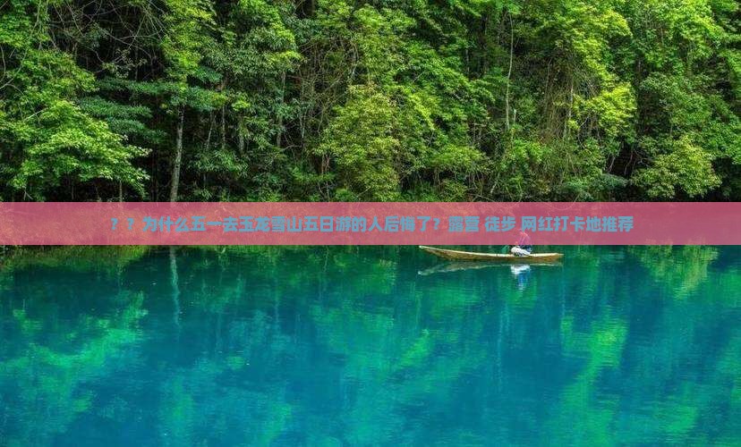 ？？为什么五一去玉龙雪山五日游的人后悔了？露营+徒步+网红打卡地推荐