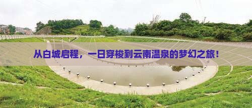 从白城启程，一日穿梭到云南温泉的梦幻之旅！