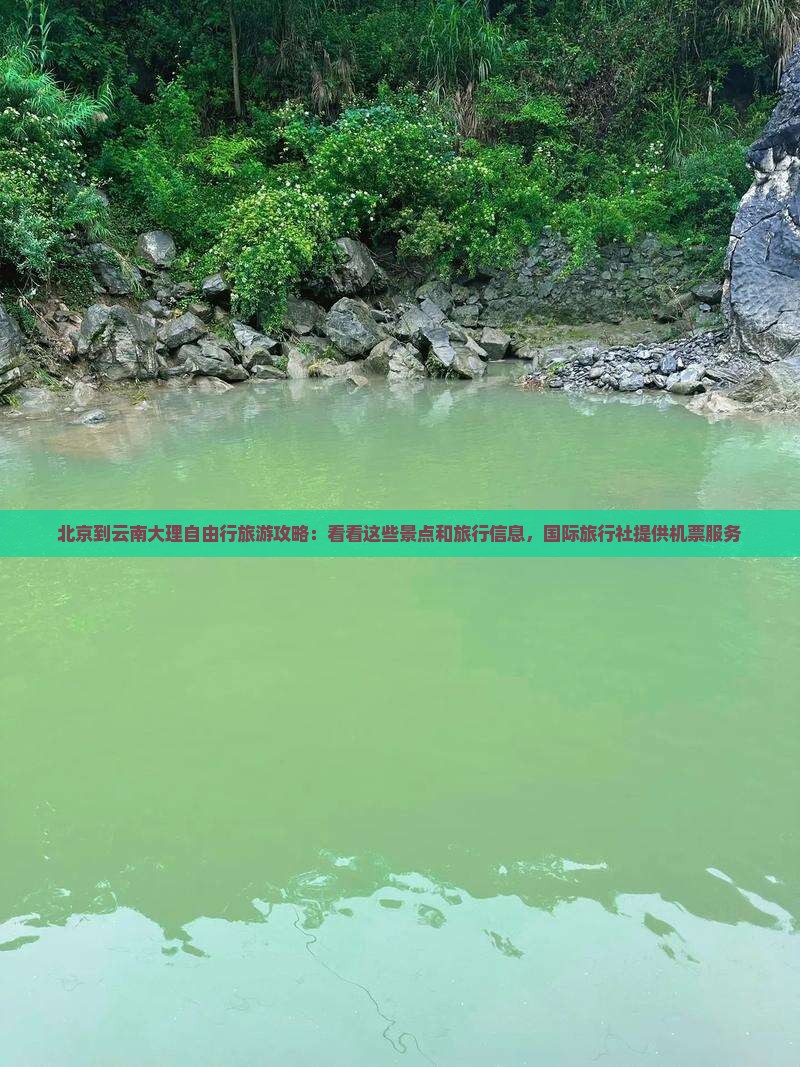 北京到云南大理自由行旅游攻略：看看这些景点和旅行信息，国际旅行社提供机票服务