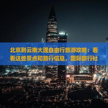 北京到云南大理自由行旅游攻略：看看这些景点和旅行信息，国际旅行社提供机票服务