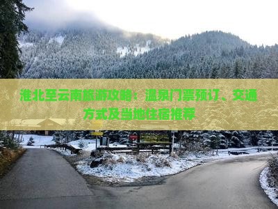 淮北至云南旅游攻略：温泉门票预订、交通方式及当地住宿推荐