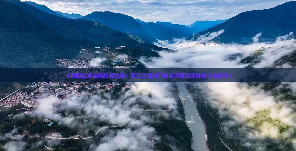 《贵阳出发云南旅游攻略：丽江大理热门景点深度游团体旅行全指南》