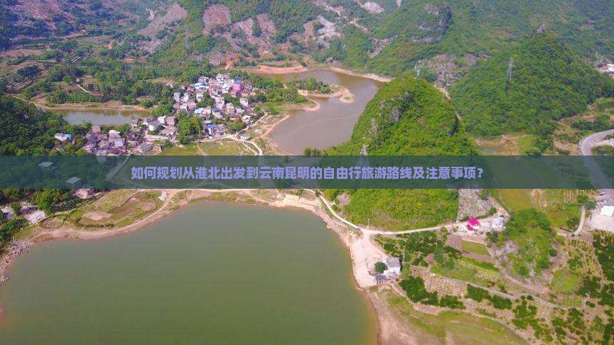 如何规划从淮北出发到云南昆明的自由行旅游路线及注意事项？
