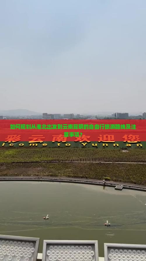 如何规划从淮北出发到云南昆明的自由行旅游路线及注意事项？