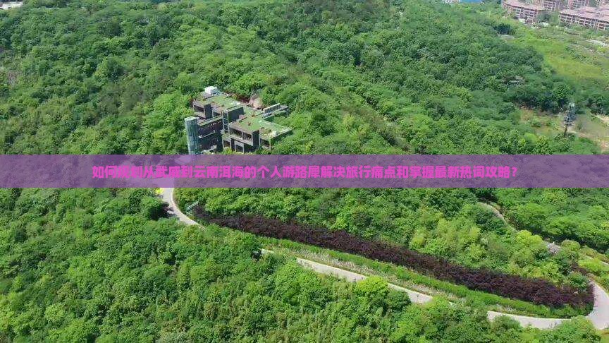 如何规划从武威到云南洱海的个人游路犀解决旅行痛点和掌握最新热词攻略？