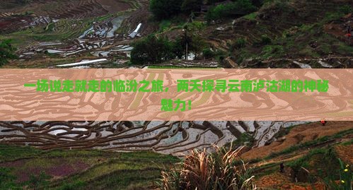 一场说走就走的临汾之旅，两天探寻云南泸沽湖的神秘魅力！