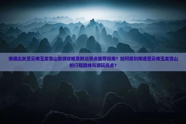 南通出发至云南玉龙雪山旅游攻略及附近景点推荐指南？如何规划南通至云南玉龙雪山的行程路线与游玩亮点？