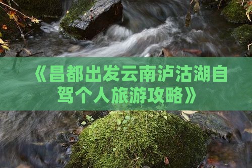 《昌都出发云南泸沽湖自驾个人旅游攻略》