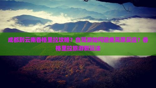 成都到云南香格里拉攻略？自驾游如何避免高原反应？香格里拉旅游新玩法
