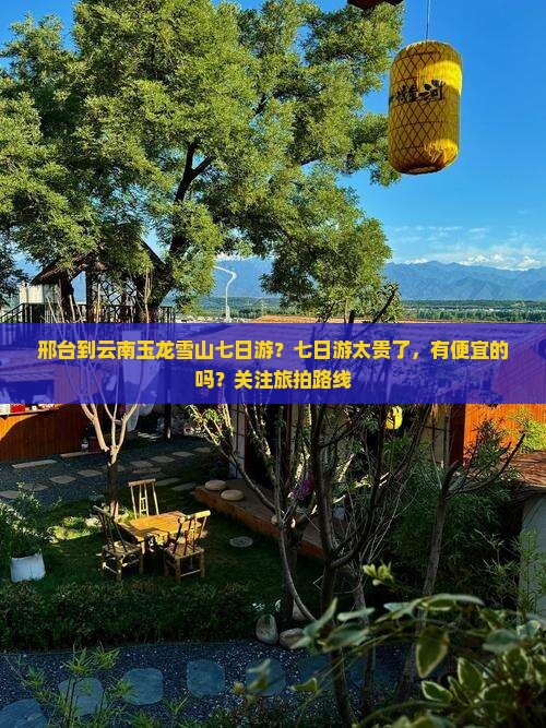 邢台到云南玉龙雪山七日游？七日游太贵了，有便宜的吗？关注旅拍路线