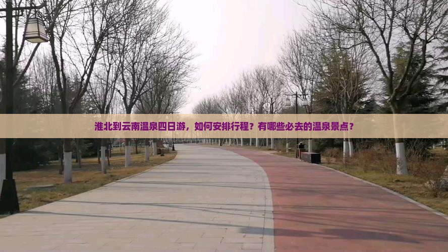 淮北到云南温泉四日游，如何安排行程？有哪些必去的温泉景点？