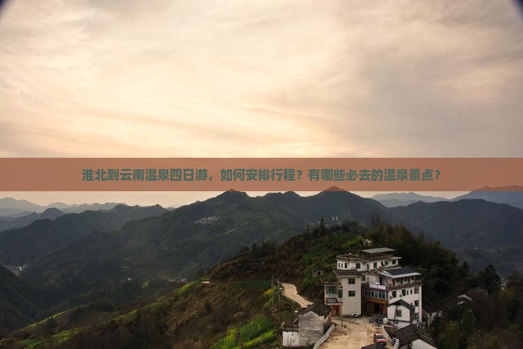 淮北到云南温泉四日游，如何安排行程？有哪些必去的温泉景点？