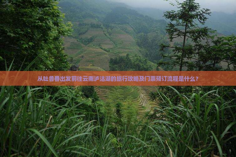 从吐鲁番出发前往云南泸沽湖的旅行攻略及门票预订流程是什么？