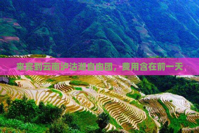 来宾到云南泸沽湖自由团，费用含在前一天