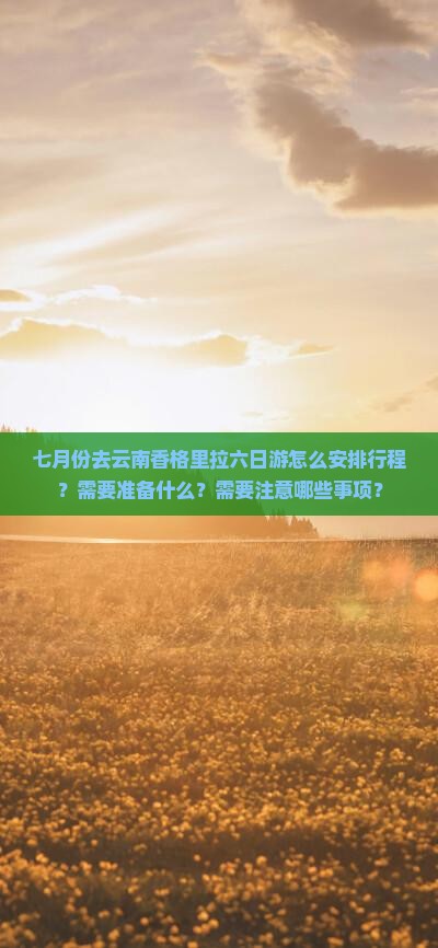 七月份去云南香格里拉六日游怎么安排行程？需要准备什么？需要注意哪些事项？
