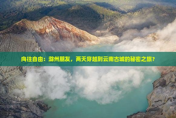 向往自由：滁州朋友，两天穿越到云南古城的秘密之旅？