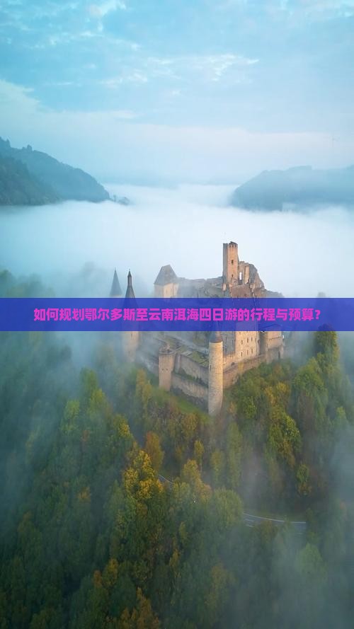 如何规划鄂尔多斯至云南洱海四日游的行程与预算？