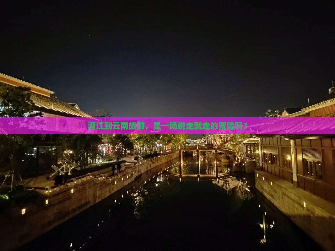潜江到云南旅游，是一场说走就走的冒险吗？