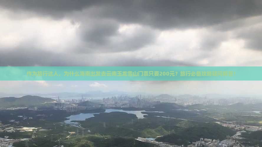 作为旅行达人，为什么海南出发去云南玉龙雪山门票只要200元？旅行必备攻略疑问解答！