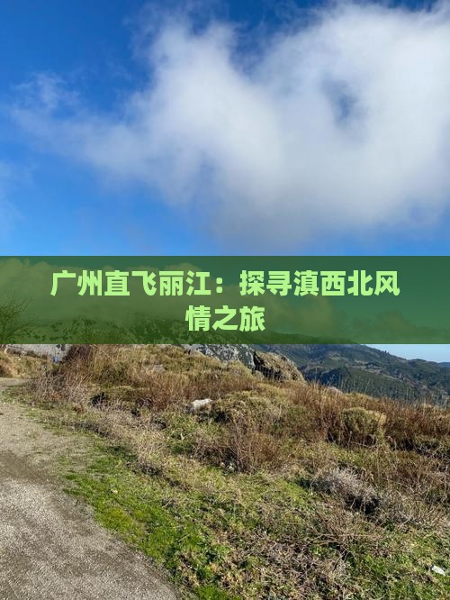 广州直飞丽江：探寻滇西北风情之旅
