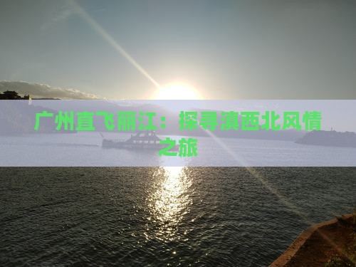 广州直飞丽江：探寻滇西北风情之旅