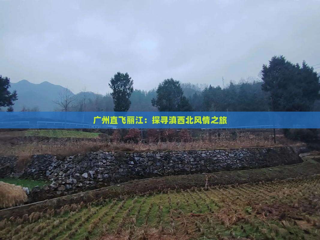 广州直飞丽江：探寻滇西北风情之旅