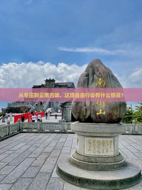 从枣庄到云南古城，这场自由行会有什么惊喜？
