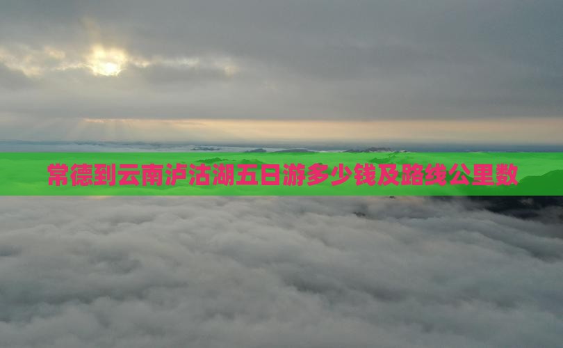 常德到云南泸沽湖五日游多少钱及路线公里数