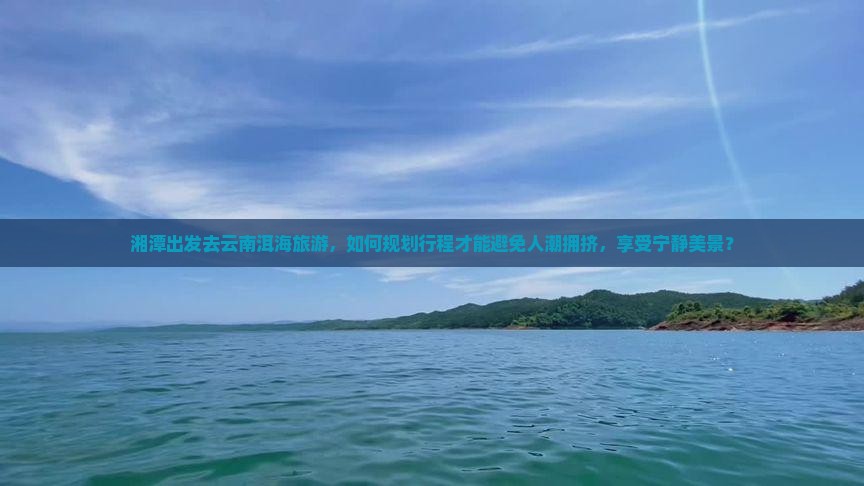 湘潭出发去云南洱海旅游，如何规划行程才能避免人潮拥挤，享受宁静美景？