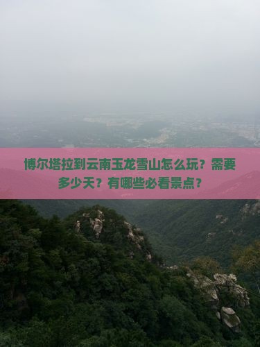 博尔塔拉到云南玉龙雪山怎么玩？需要多少天？有哪些必看景点？