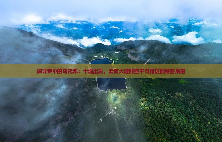 探寻梦中的乌托邦：十堰出发，云南大理那些不可错过的秘密角落