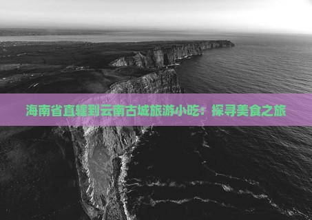 海南省直辖到云南古城旅游小吃：探寻美食之旅