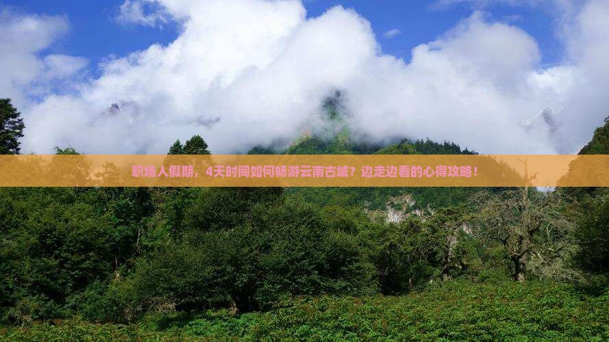 职场人假期，4天时间如何畅游云南古城？边走边看的心得攻略！