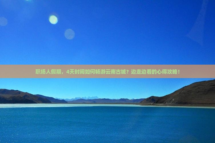 职场人假期，4天时间如何畅游云南古城？边走边看的心得攻略！