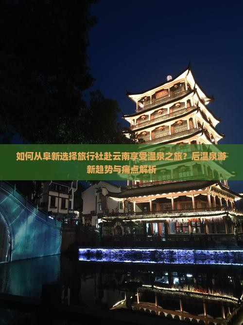 如何从阜新选择旅行社赴云南享受温泉之旅？后温泉游新趋势与痛点解析