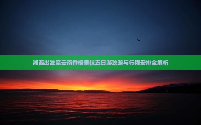 湘西出发至云南香格里拉五日游攻略与行程安排全解析