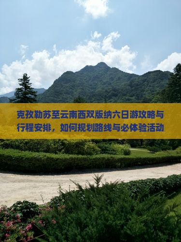 克孜勒苏至云南西双版纳六日游攻略与行程安排，如何规划路线与必体验活动？