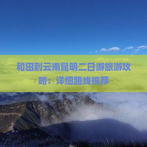 和田到云南昆明二日游