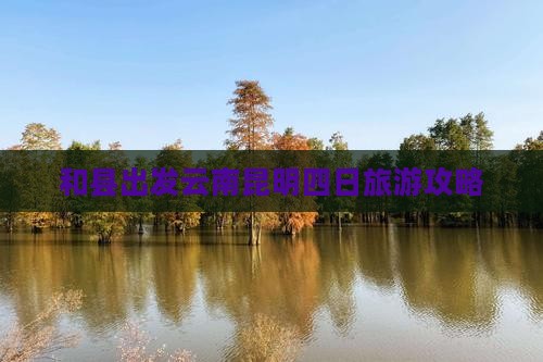 和县到云南昆明四日游