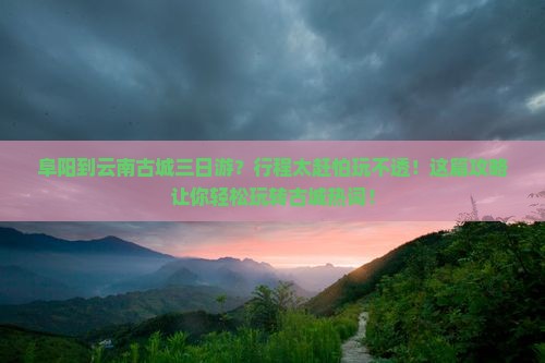 阜阳到云南古城三日游