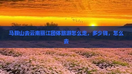马鞍山去云南丽江团体旅游