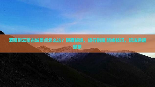 渭南到云南古城景点