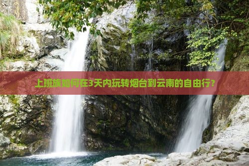 上班族如何在3天内玩转烟台到云南的自由行？