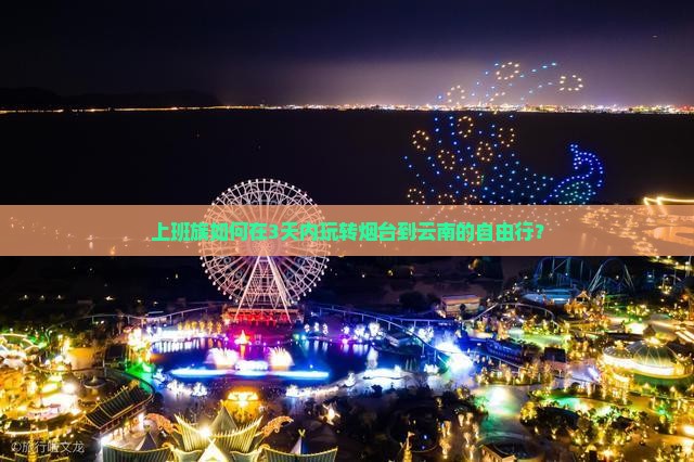 上班族如何在3天内玩转烟台到云南的自由行？