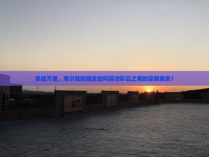 穿越万里，库尔勒的朋友如何探访彩云之南的昆明美景？