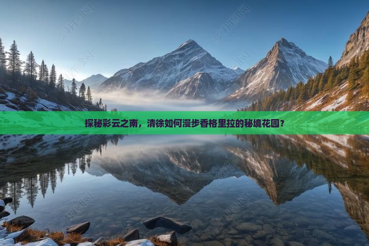 探秘彩云之南，清徐如何漫步香格里拉的秘境花园？